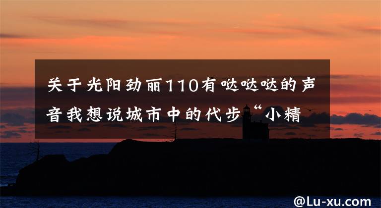 关于光阳劲丽110有哒哒哒的声音我想说城市中的代步“小精灵”——五款小型踏板摩托车,总有一款适合你