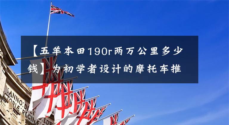 【五羊本田190r两万公里多少钱】为初学者设计的摩托车推荐——街车辆篇，也有小排量和大重量。