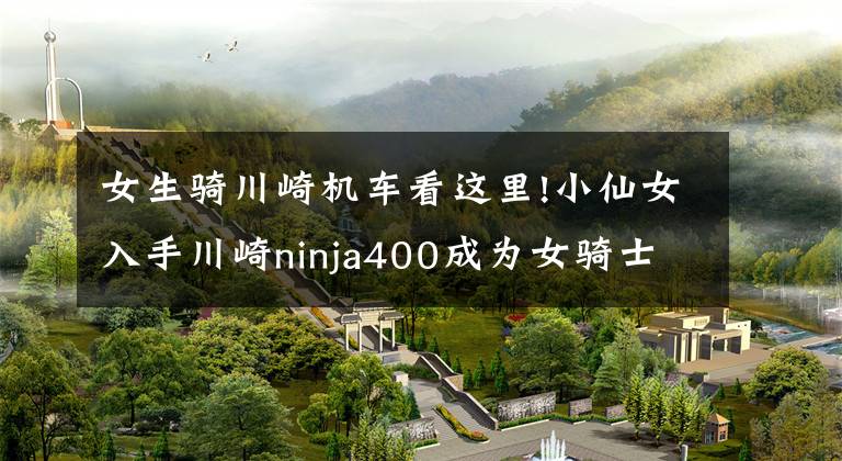 女生骑川崎机车看这里!小仙女入手川崎ninja400成为女骑士的入坑经历