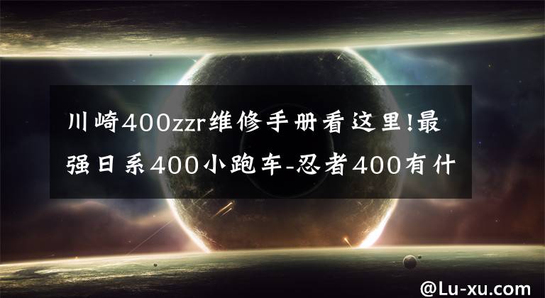 川崎400zzr维修手册看这里!最强日系400小跑车-忍者400有什么看家本领?