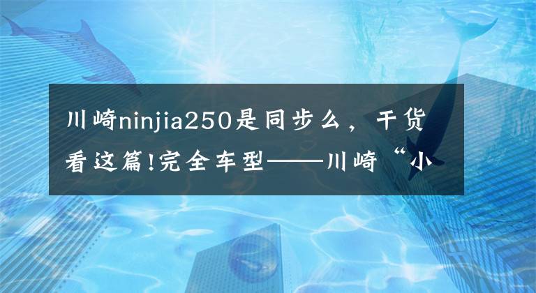 川崎ninjia250是同步么,干货看这篇!完全车型——川崎“小忍者”你都看清了吗?