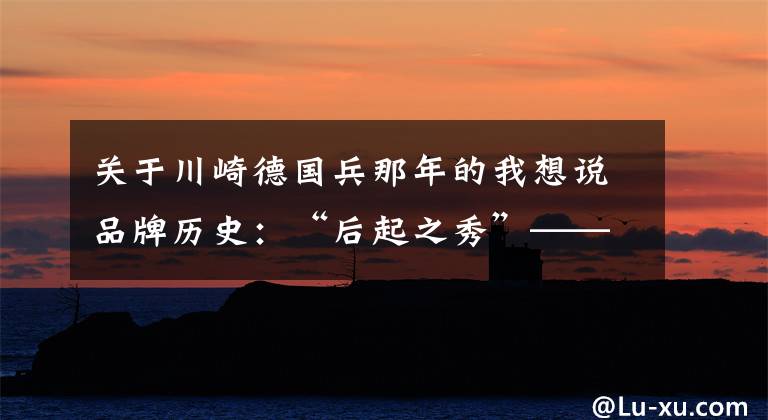 关于川崎德国兵那年的我想说品牌历史:“后起之秀”——Kawasaki川崎(一)
