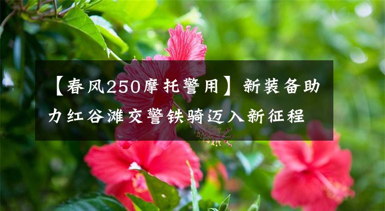 【春风250摩托警用】新装备助力红谷滩交警铁骑迈入新征程