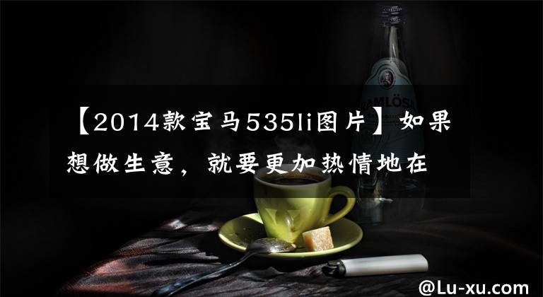 【2014款宝马535li图片】如果想做生意,就要更加热情地在2014年试驾华川宝马535Li。