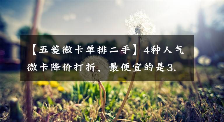 【五菱微卡单排二手】4种人气微卡降价打折,最便宜的是3.34万韩元