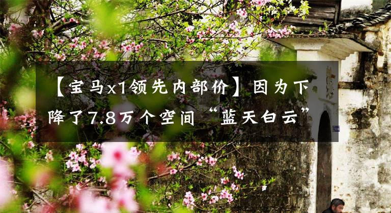 【宝马x1领先内部价】因为下降了7.8万个空间“蓝天白云”，宝马X1卖得好吗？