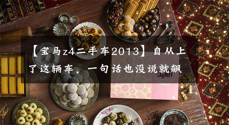 【宝马z4二手车2013】自从上了这辆车,一句话也没说就飙上来了。