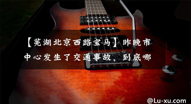 【芜湖北京西路宝马】昨晚市中心发生了交通事故,到底哪个是肇事车辆?