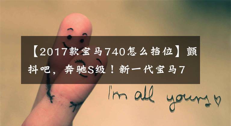 【2017款宝马740怎么挡位】颤抖吧，奔驰S级！新一代宝马740Li豪华调试