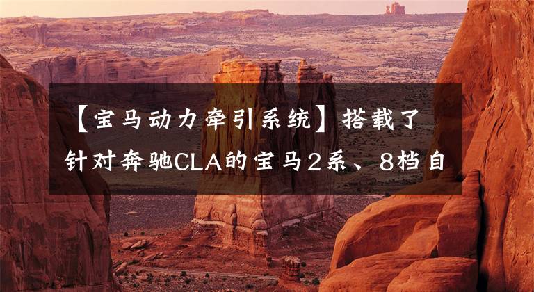 【宝马动力牵引系统】搭载了针对奔驰CLA的宝马2系、8档自动变速器。