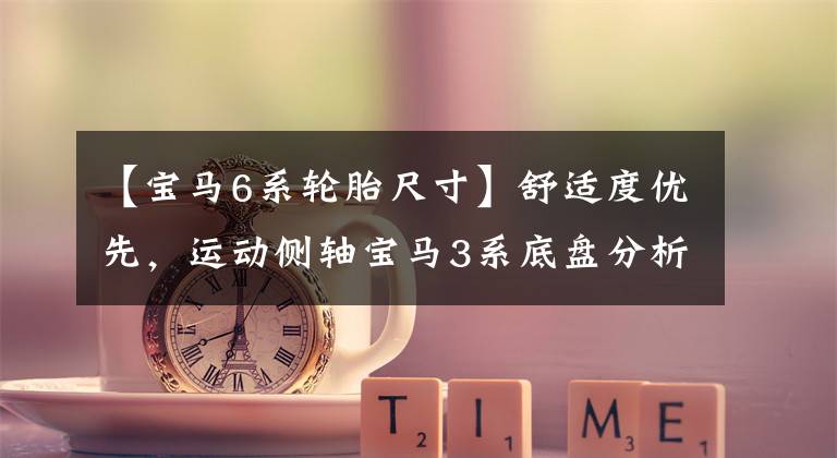 【宝马6系轮胎尺寸】舒适度优先，运动侧轴宝马3系底盘分析。