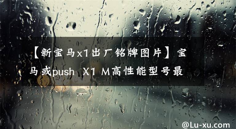 【新宝马x1出厂铭牌图片】宝马或push  X1 M高性能型号最大功率300PS