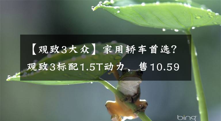 【观致3大众】家用轿车首选？观致3标配1.5T动力，售10.59万！有种心动的感觉