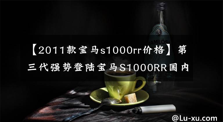 【2011款宝马s1000rr价格】第三代强势登陆宝马S1000RR国内上市价格为23.9万韩元