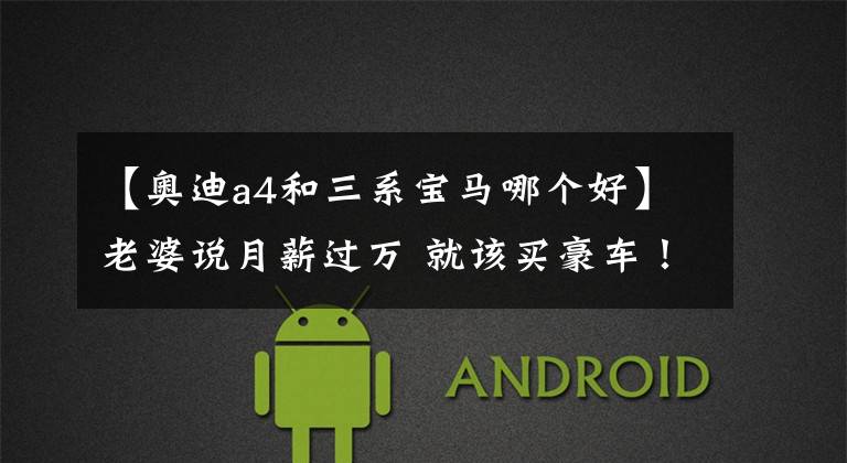 【奥迪a4和三系宝马哪个好】老婆说月薪过万 就该买豪车！宝马3系和奥迪A4L怎么选？