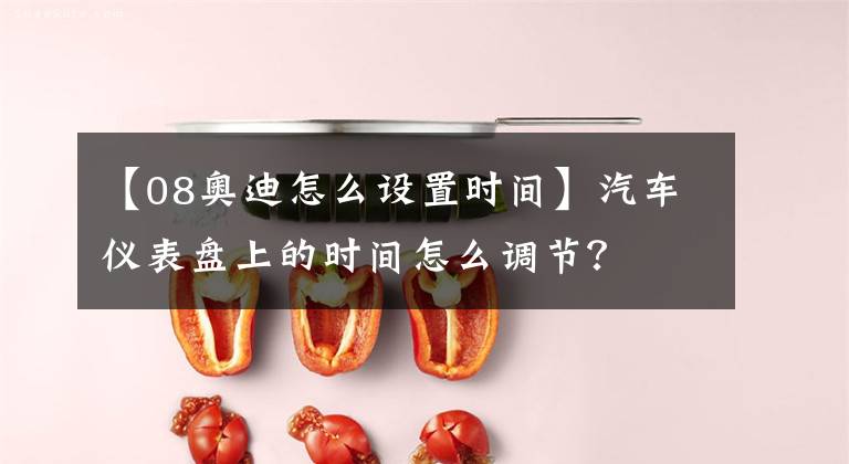 【08奥迪怎么设置时间】汽车仪表盘上的时间怎么调节?