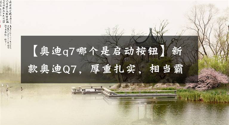 【奥迪q7哪个是启动按钮】新款奥迪Q7,厚重扎实,相当霸气