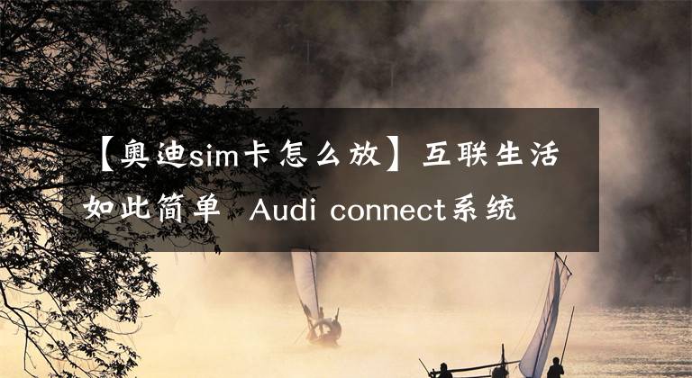 【奥迪sim卡怎么放】互联生活如此简单 Audi connect系统