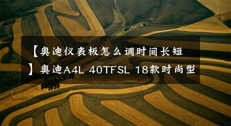 【奥迪仪表板怎么调时间长短】奥迪A4L 40TFSL 18款时尚型 功能按键说明(有用干货)