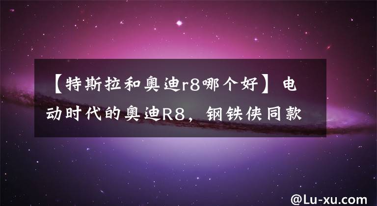 【特斯拉和奥迪r8哪个好】电动时代的奥迪R8，钢铁侠同款座驾，Model S你怕了吗？