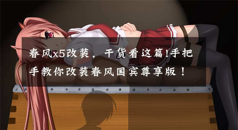 春风x5改装，干货看这篇!手把手教你改装春风国宾尊享版！