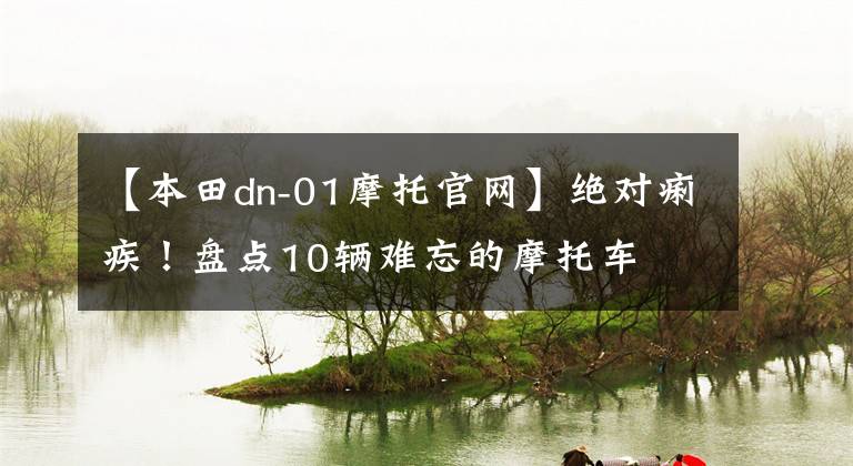 【本田dn-01摩托官网】绝对痢疾！盘点10辆难忘的摩托车