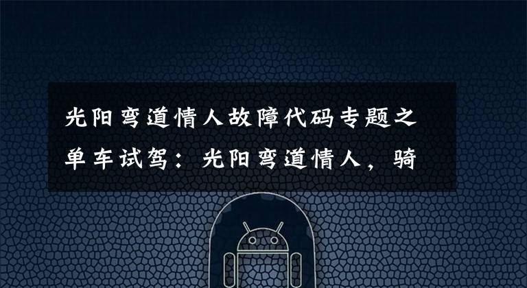 光阳弯道情人故障代码专题之单车试驾:光阳弯道情人,骑“小三儿”就是带劲