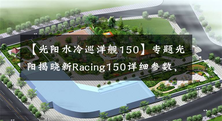 【光阳水冷巡洋舰150】专题光阳揭晓新Racing150详细参数,颜值和配置更高,那么价格呢?