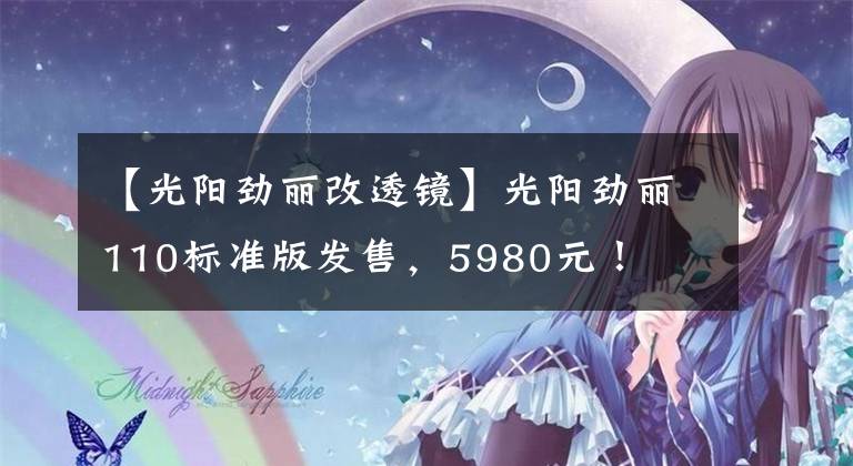 【光阳劲丽改透镜】光阳劲丽110标准版发售,5980元!