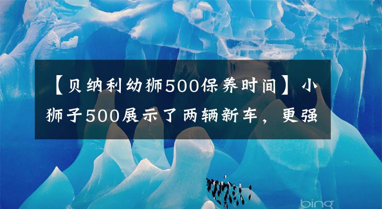 【贝纳利幼狮500保养时间】小狮子500展示了两辆新车，更强更轻的运动版和专属配色纪念版