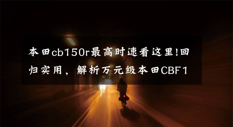 本田cb150r最高时速看这里!回归实用,解析万元级本田CBF150R:燃油经济,极速115