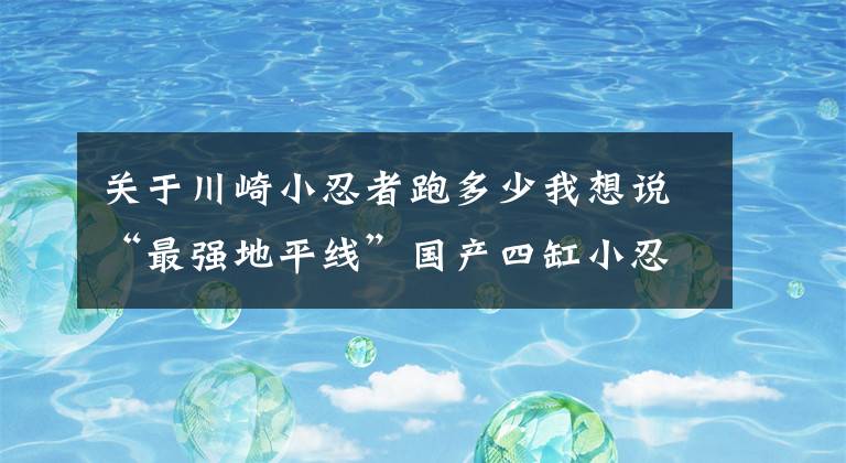 关于川崎小忍者跑多少我想说“最强地平线”国产四缸小忍者 极速190km/h你敢骑吗