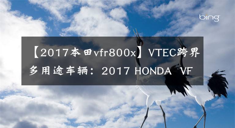 【2017本田vfr800x】VTEC跨界多用途车辆:2017 HONDA VFR800X道路试运行