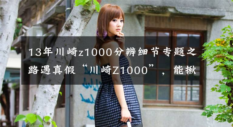 13年川崎z1000分辨细节专题之路遇真假“川崎Z1000”,能揪出赝品的,都是老机友