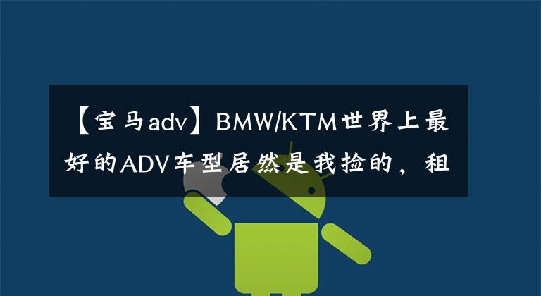 【宝马adv】BMW/KTM世界上最好的ADV车型居然是我捡的,租的。