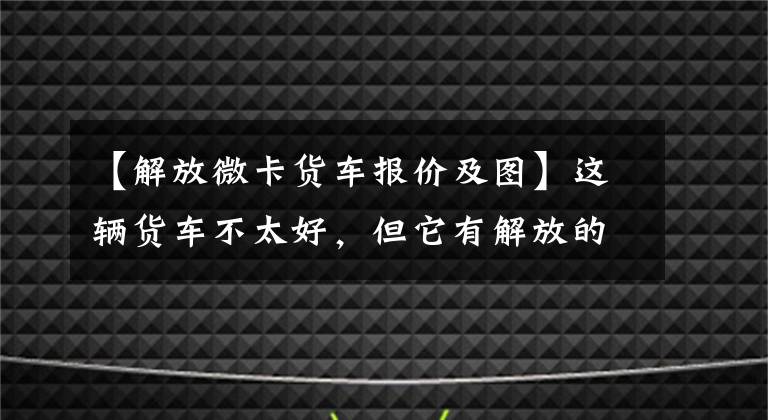 【解放微卡货车报价及图】这辆货车不太好,但它有解放的大名