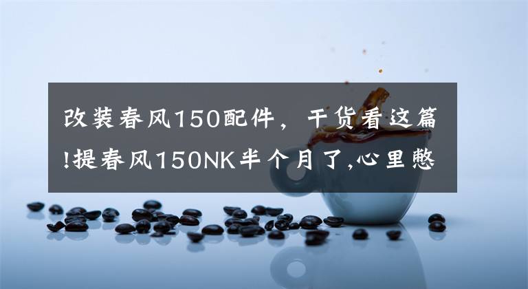 改装春风150配件,干货看这篇!提春风150NK半个月了,心里憋了太多的话,今天把它的优缺点说出来
