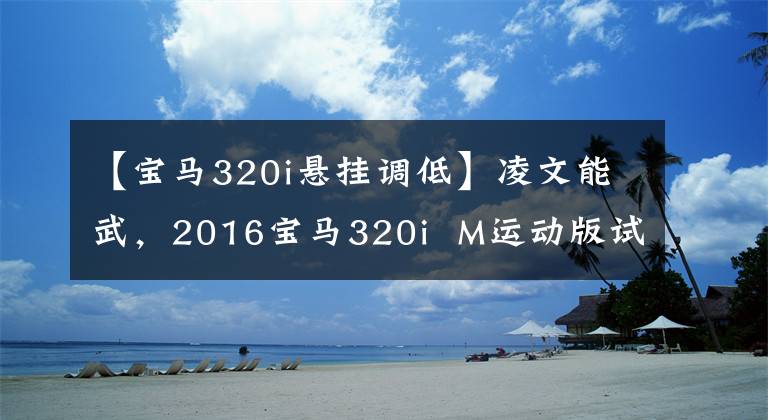 【宝马320i悬挂调低】凌文能武,2016宝马320i M运动版试驾。