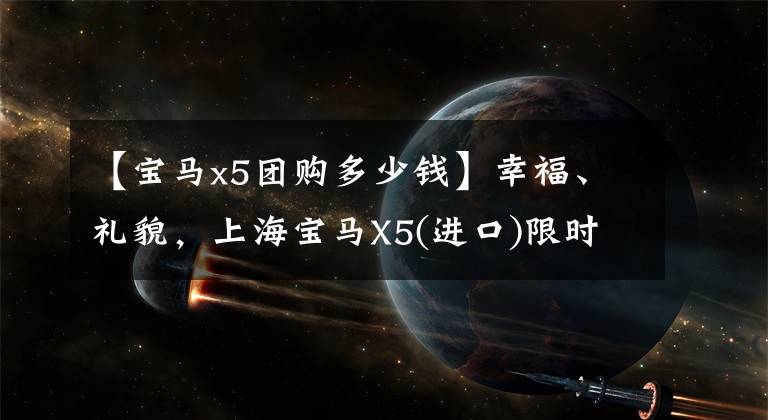 【宝马x5团购多少钱】幸福、礼貌,上海宝马X5(进口)限时优惠2.79万韩元