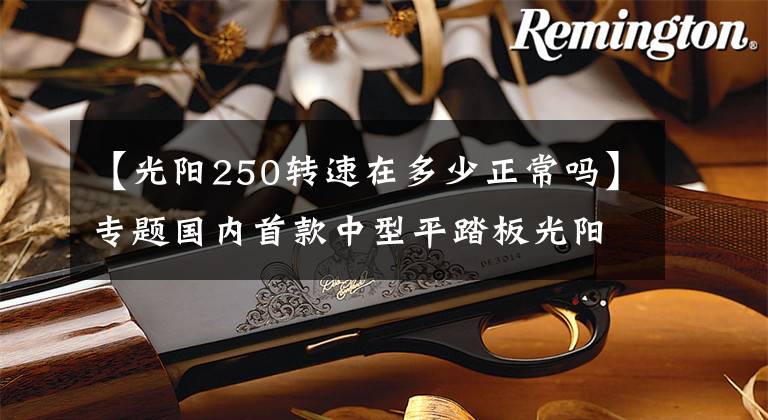 【光阳250转速在多少正常吗】专题国内首款中型平踏板光阳CT250试驾