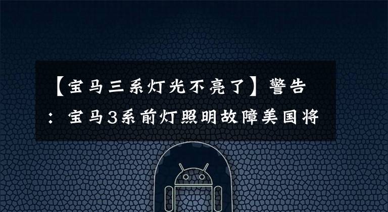 【宝马三系灯光不亮了】警告:宝马3系前灯照明故障美国将召回