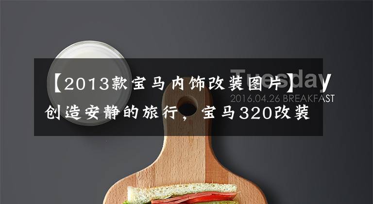 【2013款宝马内饰改装图片】创造安静的旅行,宝马320改装了包车俄罗斯Dr。阿德萨隔音