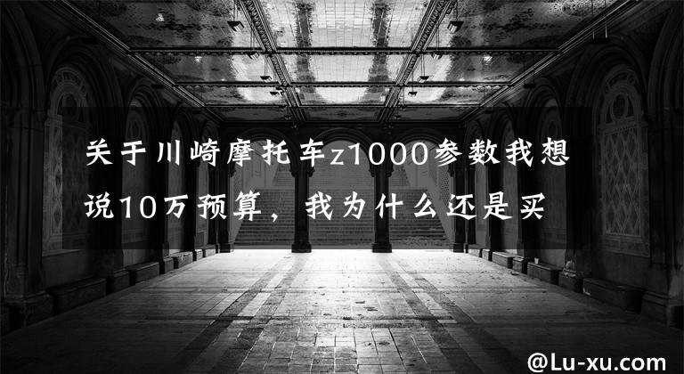 关于川崎摩托车z1000参数我想说10万预算,我为什么还是买了Z1000