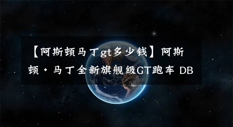 【阿斯顿马丁gt多少钱】阿斯顿·马丁全新旗舰级GT跑车 DBS Superleggera售376.8万元