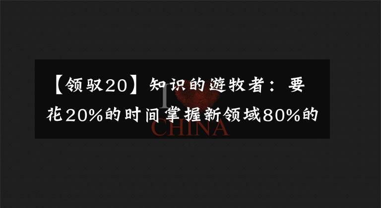 【领驭20】知识的游牧者:要花20%的时间掌握新领域80%的知识