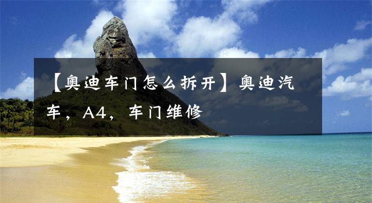 【奥迪车门怎么拆开】奥迪汽车,A4,车门维修