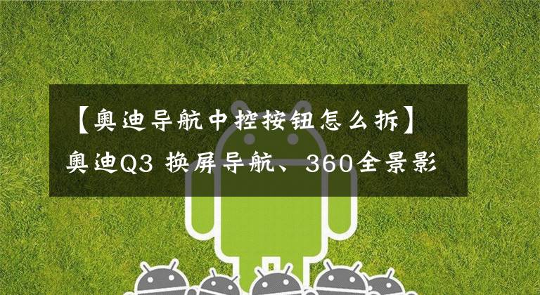 【奥迪导航中控按钮怎么拆】奥迪Q3 换屏导航、360全景影像改装——从此拒绝走弯路!