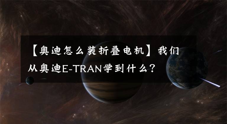 【奥迪怎么装折叠电机】我们从奥迪E-TRAN学到什么?