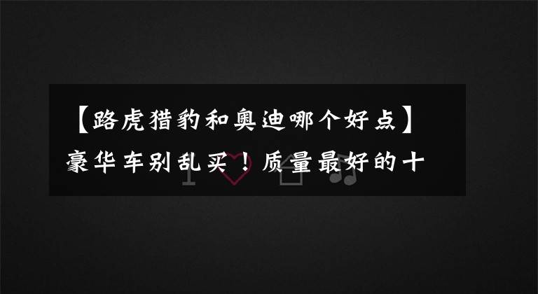 【路虎猎豹和奥迪哪个好点】豪华车别乱买!质量最好的十大品牌出炉:奥迪前五,雷克萨斯第七