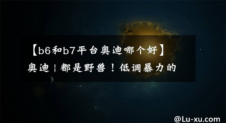 【b6和b7平台奥迪哪个好】奥迪 | 都是野兽!低调暴力的RS性能瓦罐,你最想要哪一辆?